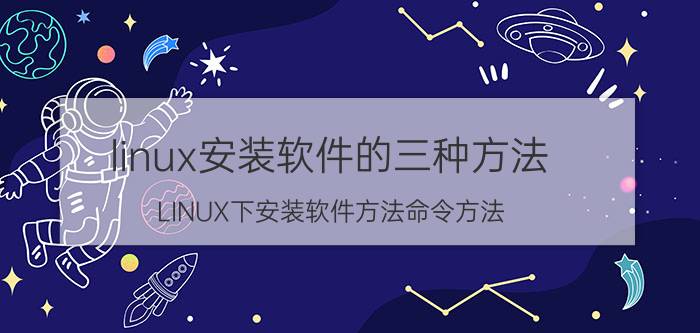 linux安装软件的三种方法 LINUX下安装软件方法命令方法？